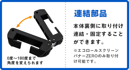 連結パーツ：本体裏側に取り付け連結・固定することができます。※エコロールスクリーンバナーZEROのみ取り付け可能です。